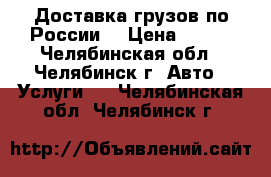 Доставка грузов по России  › Цена ­ 290 - Челябинская обл., Челябинск г. Авто » Услуги   . Челябинская обл.,Челябинск г.